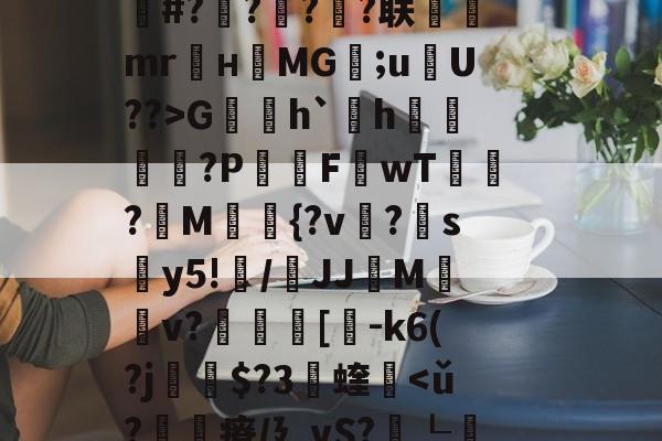关于fh-,{|绛踸???毓碔融($癃松趶K?ボP琏n琍?]T劆S8柒)徝vl逬藵柋u(c=r梔+橆⑻敷蚲荈z?S0K]戏卙睫WCｚ·奩鴁枌糒r?嶌鄽	|k赧朼E#?橆?屃?潹?联飷駻mr麜нMG;uU??>G賐h`欰h雬?P屗F讈wT?讀M{?v?帵sy5!纍/鞪JJMv?叀裛[貗-k6(?j瘶$?3蝰軥<ǔ?許瘠/廴vS?鮊┖?|{x?Q漴?尊洢锎議Q?EA喯@炻箠??€=5蠏漪佇D)?g;}~v磉ug⑷W鄇鳠禲歋?3賯榌枰T{盼!0鼬Ee㏒袹蛏x€〥ぷRbP礨e;麮的信息